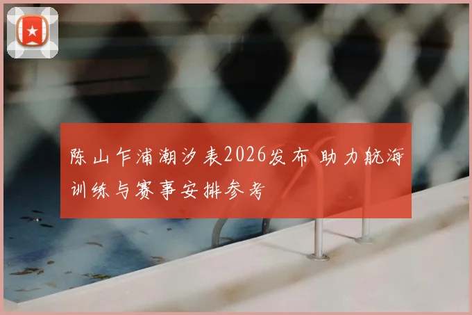 陈山乍浦潮汐表2026发布 助力航海训练与赛事安排参考