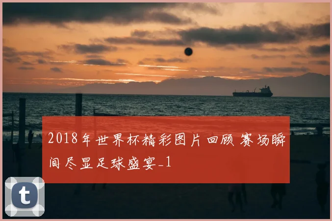 2018年世界杯精彩图片回顾 赛场瞬间尽显足球盛宴_1