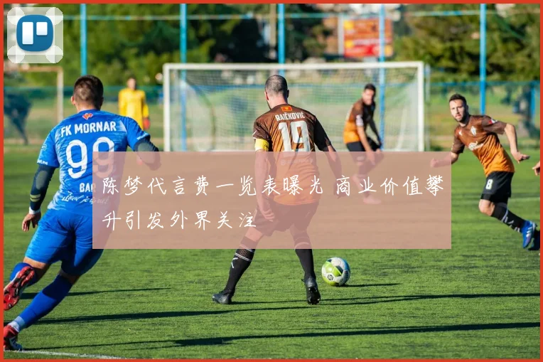 陈梦代言费一览表曝光 商业价值攀升引发外界关注