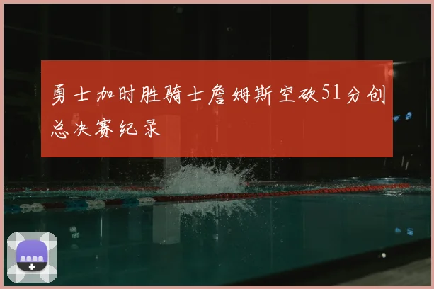勇士加时胜骑士詹姆斯空砍51分创总决赛纪录
