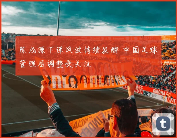 陈戌源下课风波持续发酵 中国足球管理层调整受关注