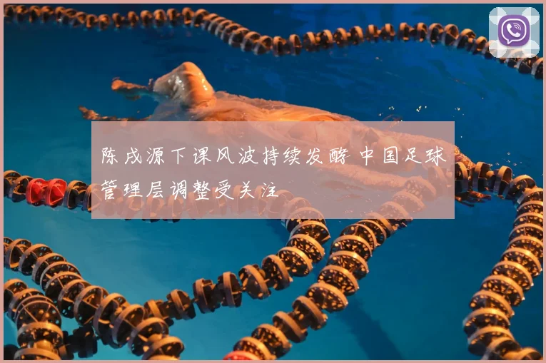 陈戌源下课风波持续发酵 中国足球管理层调整受关注