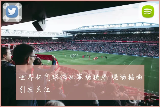 世界杯气球捣乱赛场秩序 现场插曲引发关注