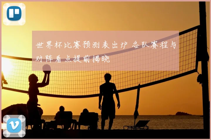 世界杯比赛预测表出炉 各队赛程与对阵看点提前揭晓