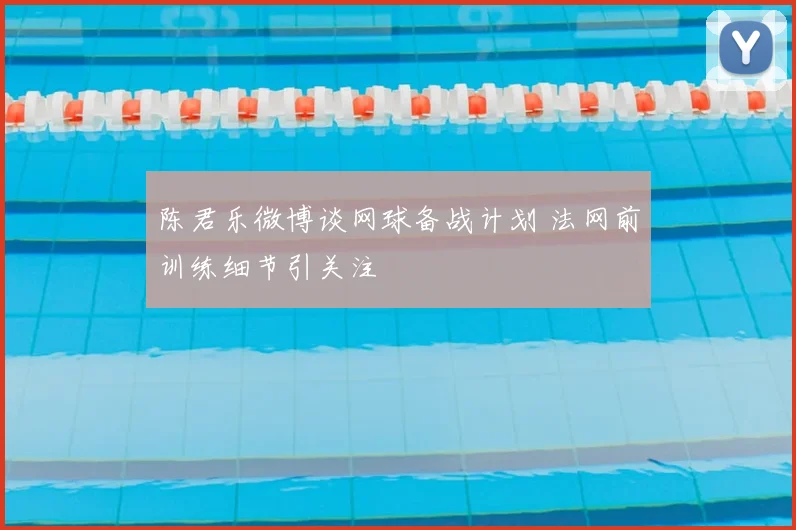 陈君乐微博谈网球备战计划 法网前训练细节引关注