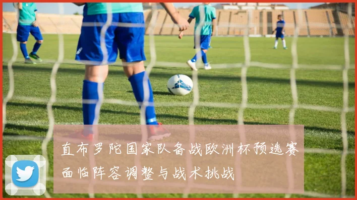 直布罗陀国家队备战欧洲杯预选赛面临阵容调整与战术挑战