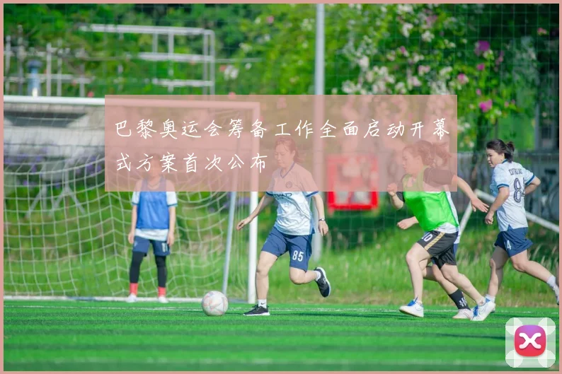 巴黎奥运会筹备工作全面启动开幕式方案首次公布