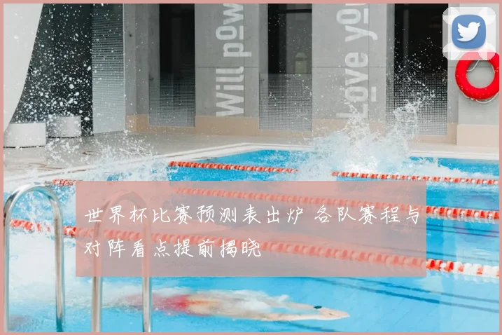 世界杯比赛预测表出炉 各队赛程与对阵看点提前揭晓