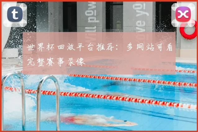 世界杯回放平台推荐：多网站可看完整赛事录像