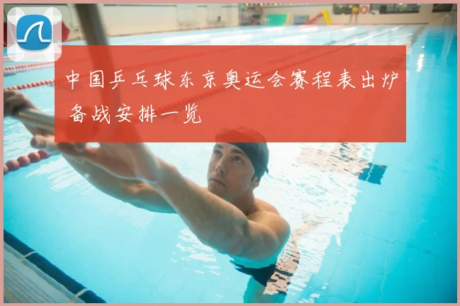 中国乒乓球东京奥运会赛程表出炉 备战安排一览