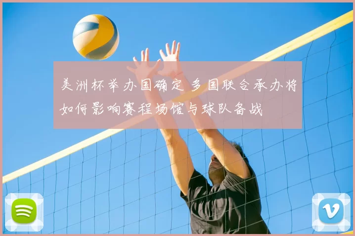 美洲杯举办国确定 多国联合承办将如何影响赛程场馆与球队备战