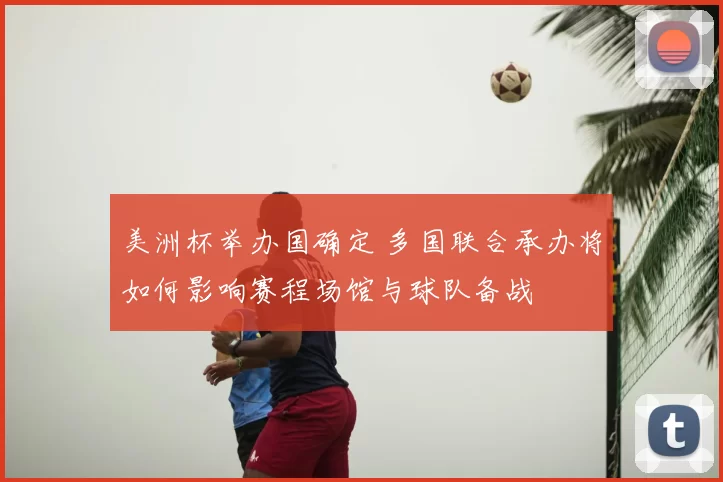 美洲杯举办国确定 多国联合承办将如何影响赛程场馆与球队备战