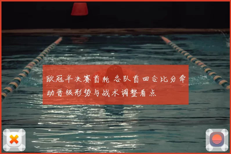 欧冠半决赛首轮 各队首回合比分牵动晋级形势与战术调整看点