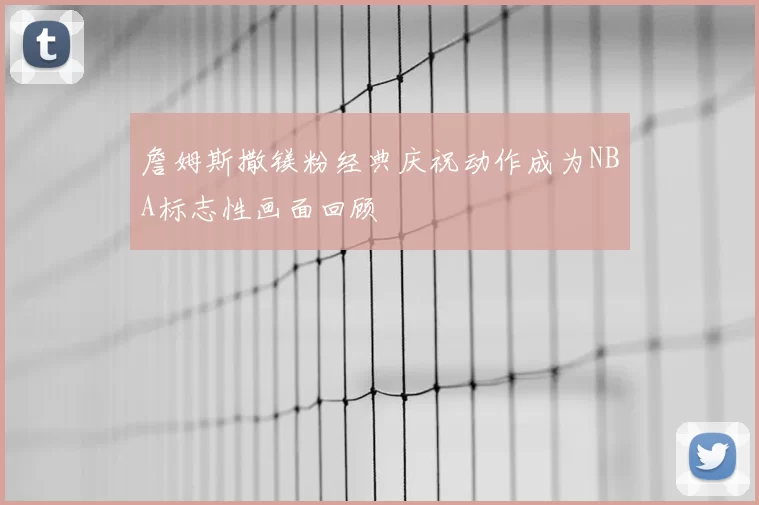 詹姆斯撒镁粉经典庆祝动作成为NBA标志性画面回顾