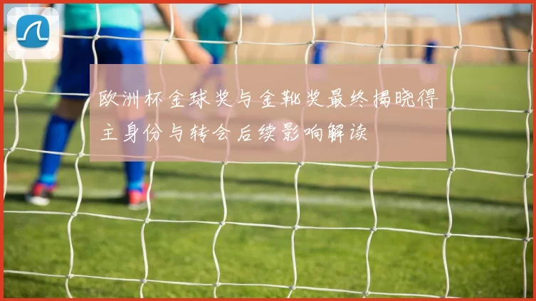 欧洲杯金球奖与金靴奖最终揭晓得主身份与转会后续影响解读