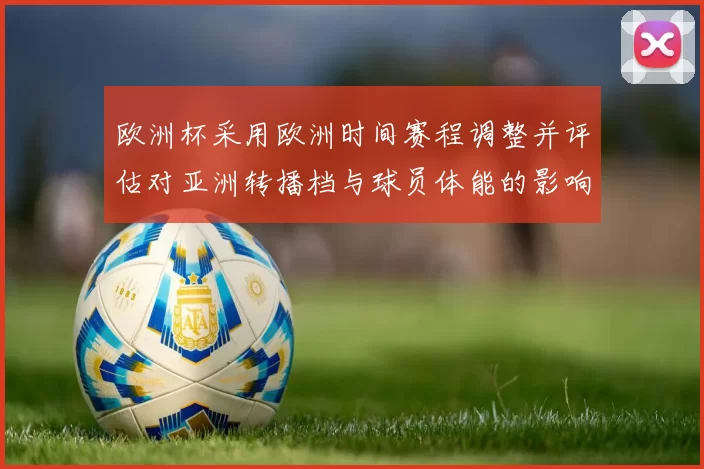 欧洲杯采用欧洲时间赛程调整并评估对亚洲转播档与球员体能的影响