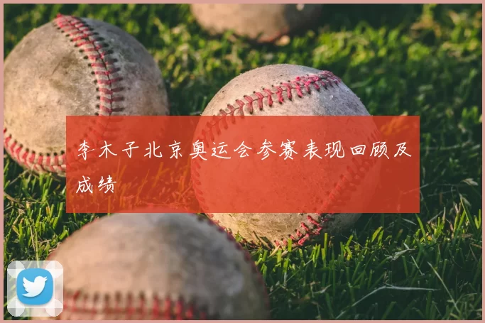 李木子北京奥运会参赛表现回顾及成绩