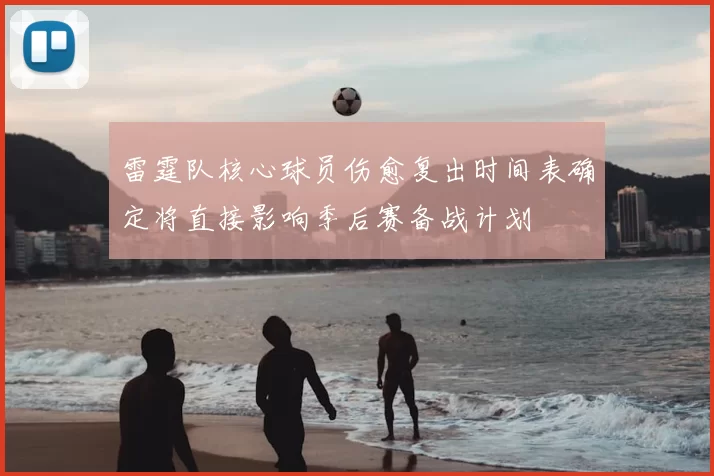 雷霆队核心球员伤愈复出时间表确定将直接影响季后赛备战计划